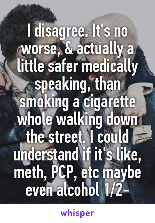 I disagree. It's no worse, & actually a little safer medically speaking, than smoking a cigarette whole walking down the street. I could understand if it's like, meth, PCP, etc maybe even alcohol 1/2-