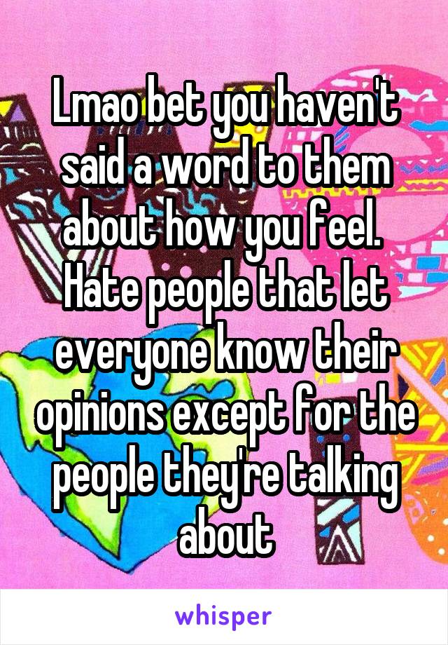 Lmao bet you haven't said a word to them about how you feel.  Hate people that let everyone know their opinions except for the people they're talking about