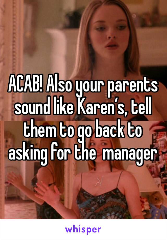 ACAB! Also your parents sound like Karen’s, tell them to go back to asking for the  manager 