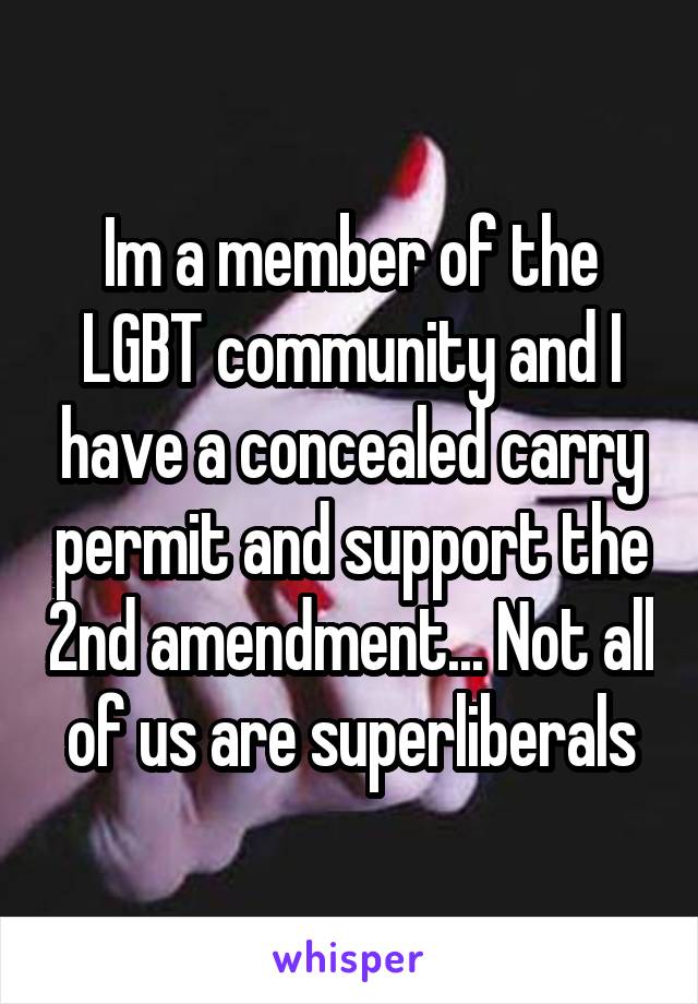 Im a member of the LGBT community and I have a concealed carry permit and support the 2nd amendment... Not all of us are superliberals