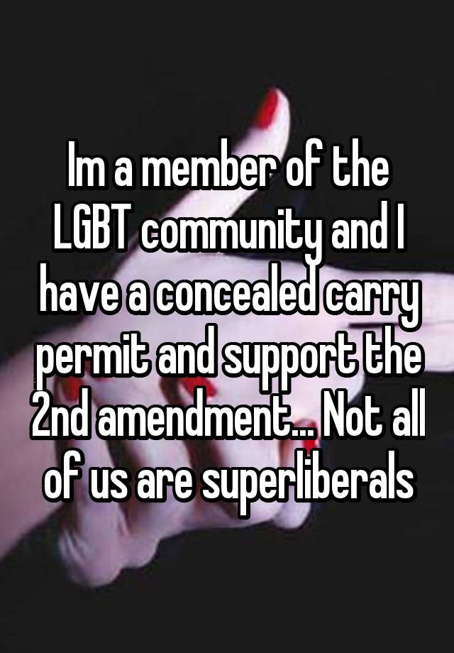 Im a member of the LGBT community and I have a concealed carry permit and support the 2nd amendment... Not all of us are superliberals