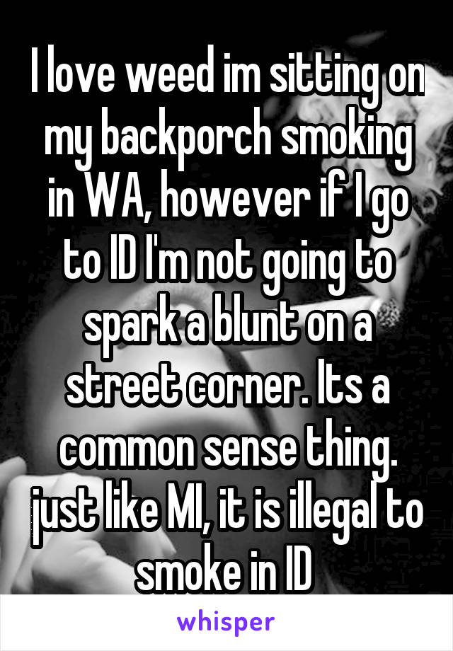 I love weed im sitting on my backporch smoking in WA, however if I go to ID I'm not going to spark a blunt on a street corner. Its a common sense thing. just like MI, it is illegal to smoke in ID 