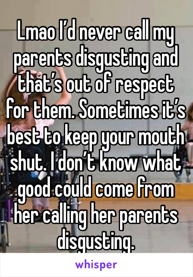 Lmao I’d never call my parents disgusting and that’s out of respect for them. Sometimes it’s best to keep your mouth shut. I don’t know what good could come from her calling her parents disgusting. 