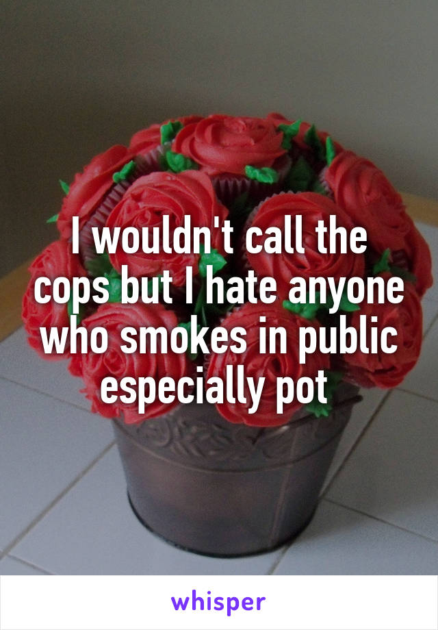 I wouldn't call the cops but I hate anyone who smokes in public especially pot 