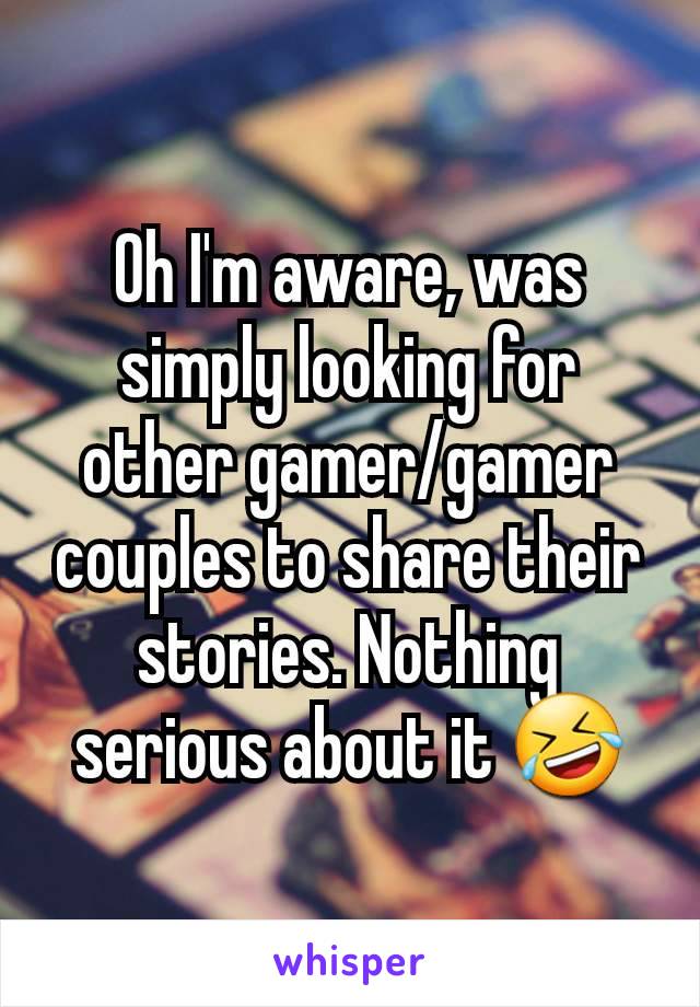 Oh I'm aware, was simply looking for other gamer/gamer couples to share their stories. Nothing serious about it 🤣