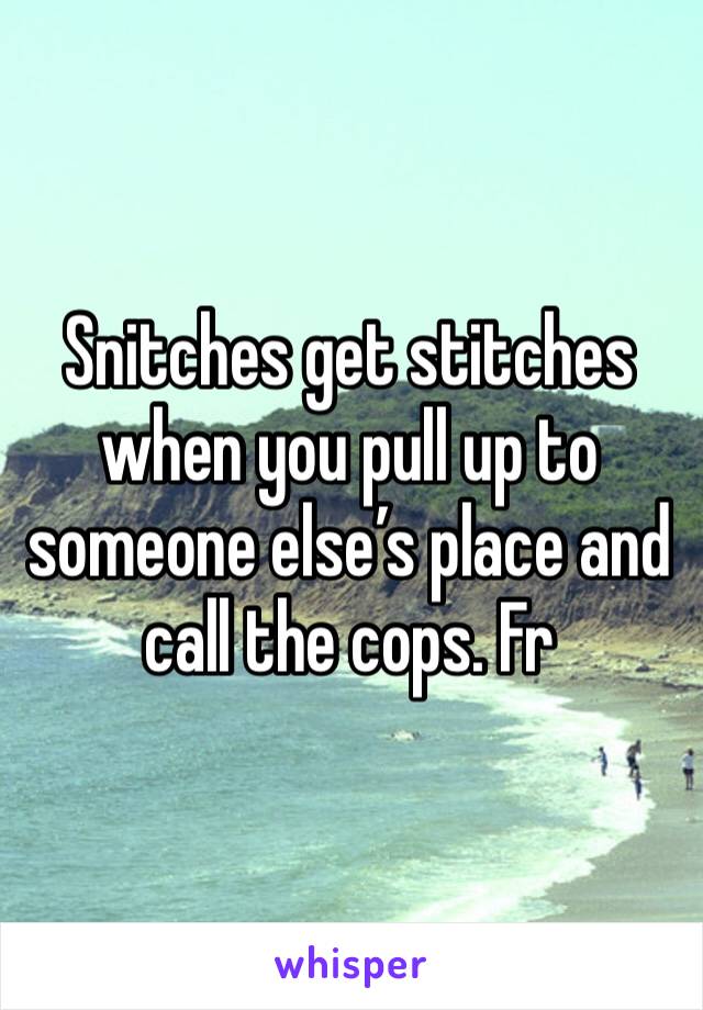 Snitches get stitches when you pull up to someone else’s place and call the cops. Fr 