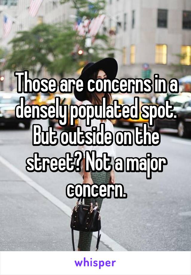 Those are concerns in a densely populated spot. But outside on the street? Not a major concern.