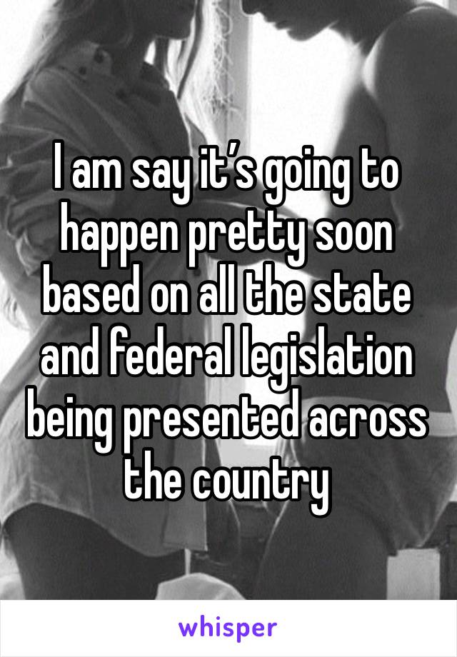 I am say it’s going to happen pretty soon based on all the state and federal legislation being presented across the country 