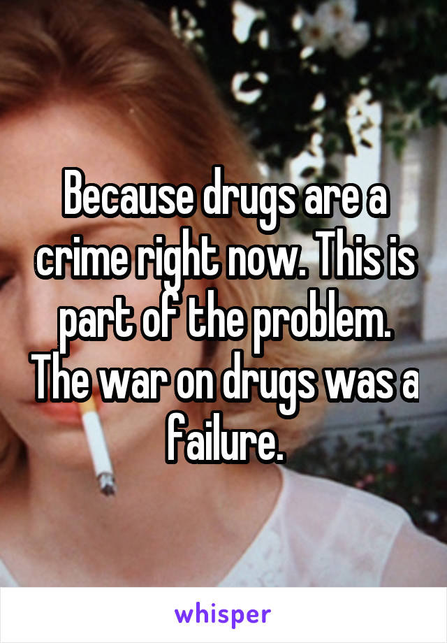 Because drugs are a crime right now. This is part of the problem. The war on drugs was a failure.