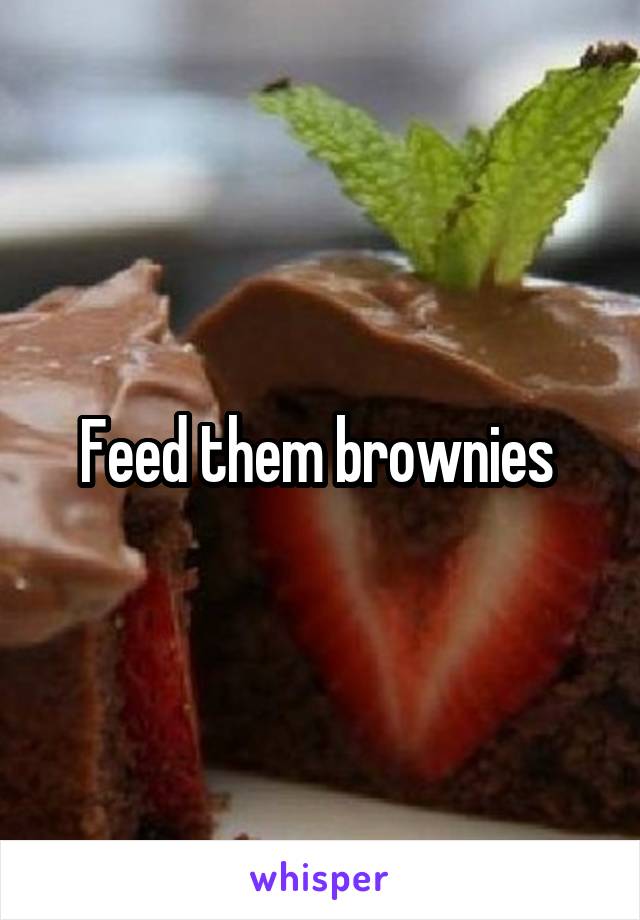 Feed them brownies 