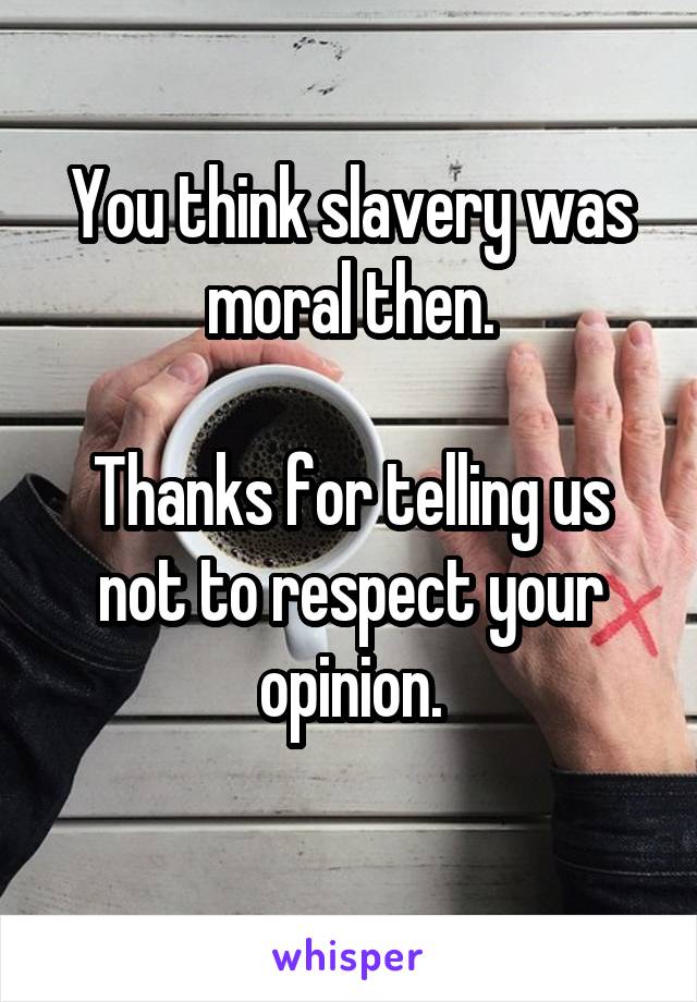 You think slavery was moral then.

Thanks for telling us not to respect your opinion.
