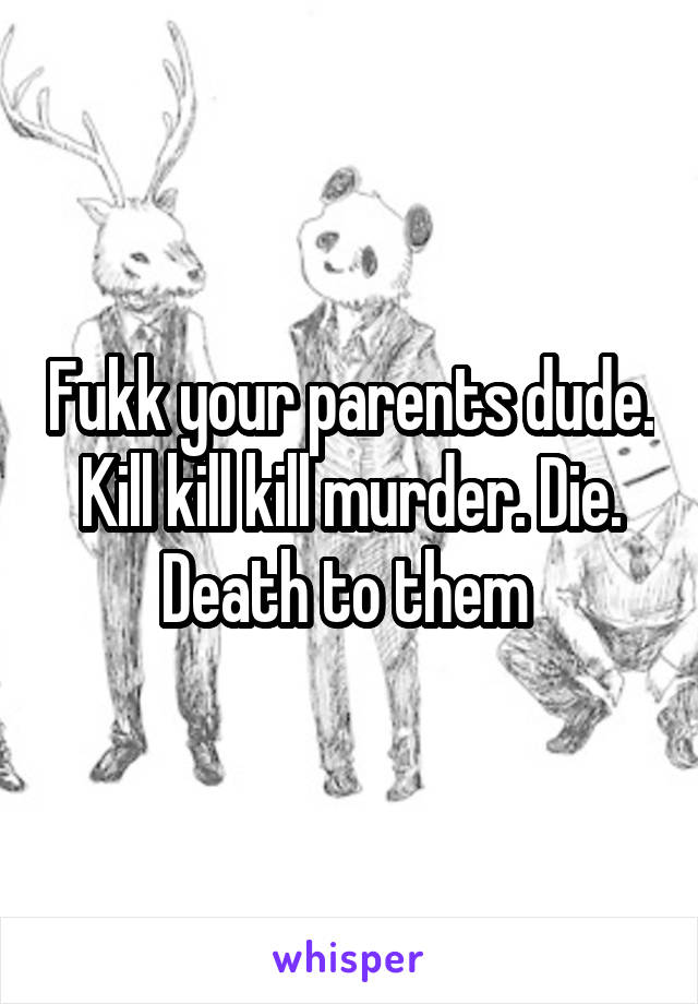 Fukk your parents dude. Kill kill kill murder. Die. Death to them 