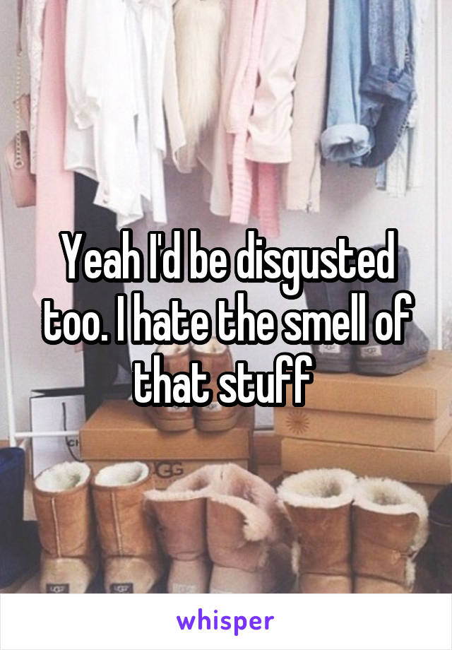 Yeah I'd be disgusted too. I hate the smell of that stuff 