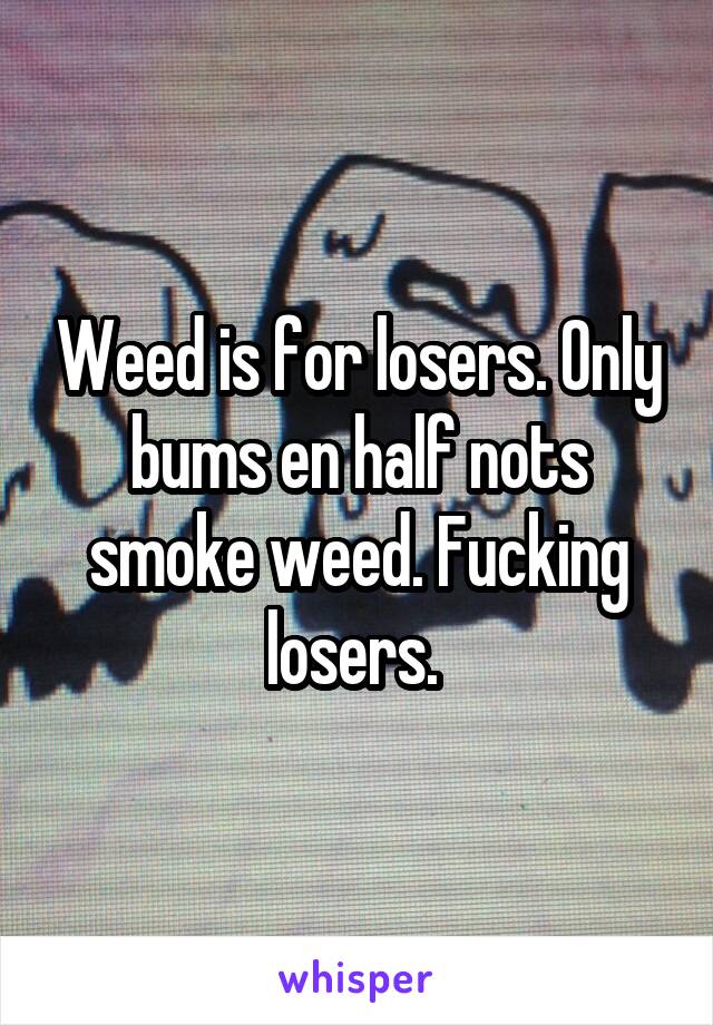 Weed is for losers. Only bums en half nots smoke weed. Fucking losers. 