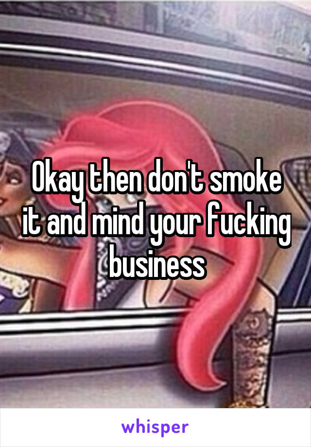 Okay then don't smoke it and mind your fucking business