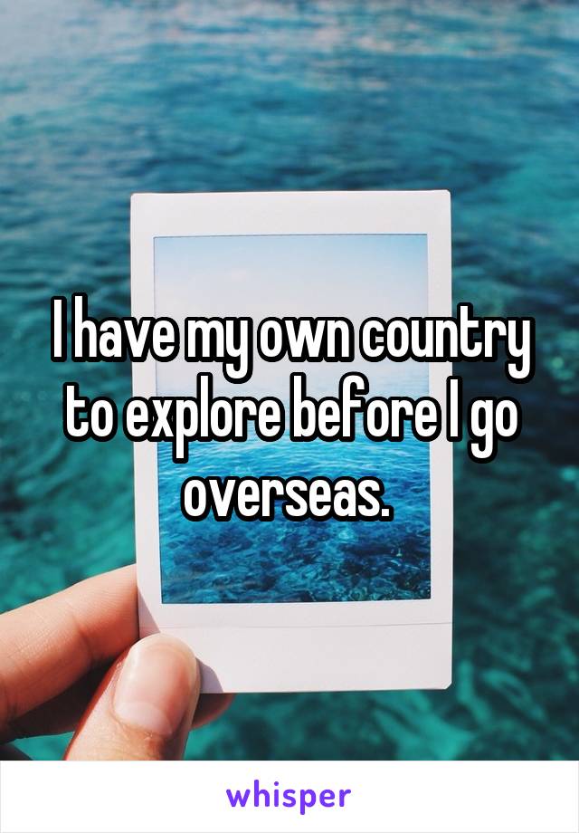 I have my own country to explore before I go overseas. 