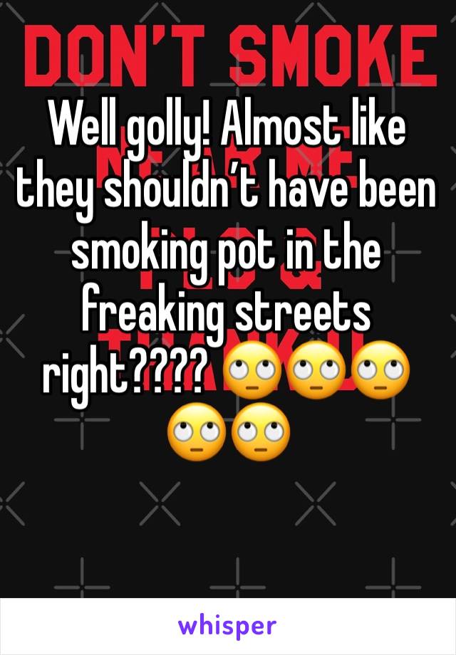 Well golly! Almost like they shouldn’t have been smoking pot in the freaking streets right???? 🙄🙄🙄🙄🙄