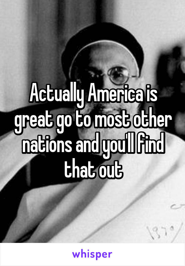 Actually America is great go to most other nations and you'll find that out