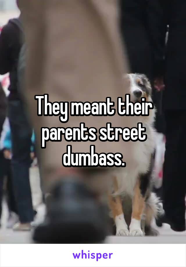 They meant their parents street dumbass.