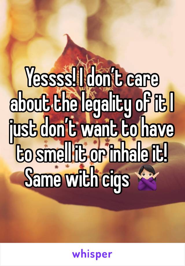 Yessss! I don’t care about the legality of it I just don’t want to have to smell it or inhale it! Same with cigs 🙅🏻‍♀️