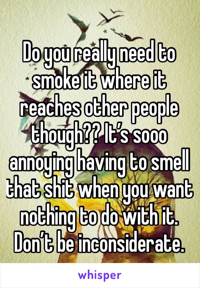 Do you really need to smoke it where it reaches other people though?? It’s sooo annoying having to smell that shit when you want nothing to do with it. Don’t be inconsiderate. 