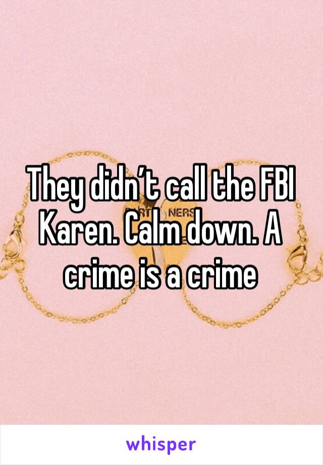 They didn’t call the FBI Karen. Calm down. A crime is a crime