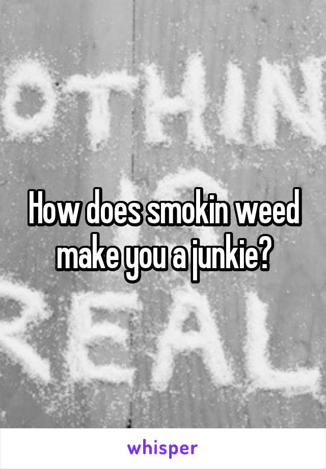 How does smokin weed make you a junkie?