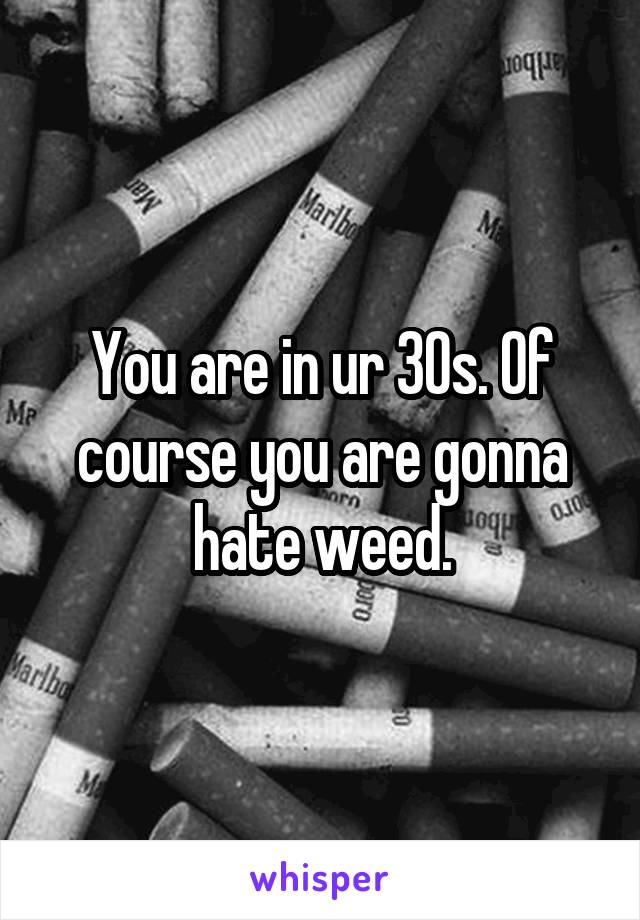 You are in ur 30s. Of course you are gonna hate weed.