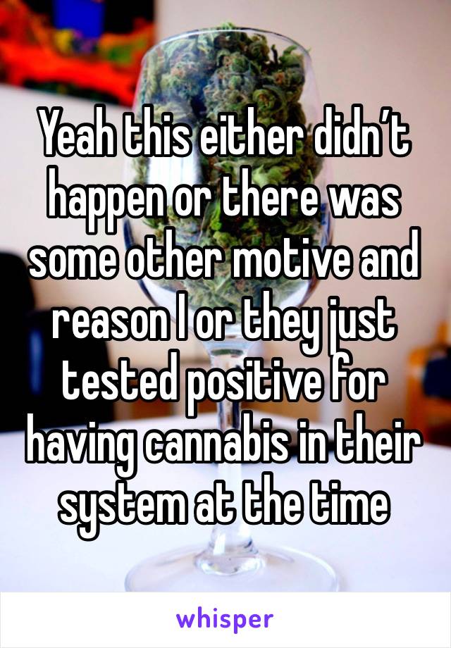 Yeah this either didn’t happen or there was some other motive and reason I or they just tested positive for having cannabis in their system at the time 