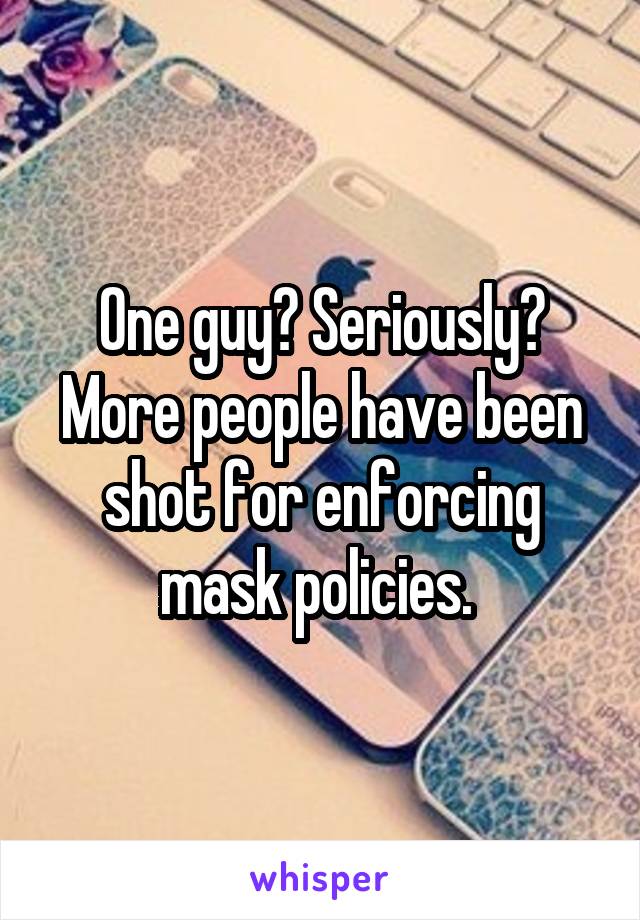 One guy? Seriously? More people have been shot for enforcing mask policies. 