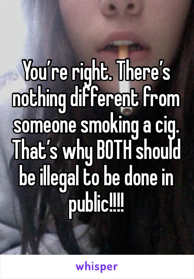 You’re right. There’s nothing different from someone smoking a cig. That’s why BOTH should be illegal to be done in public!!!! 