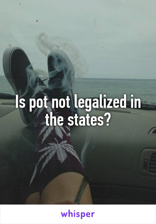 Is pot not legalized in the states?