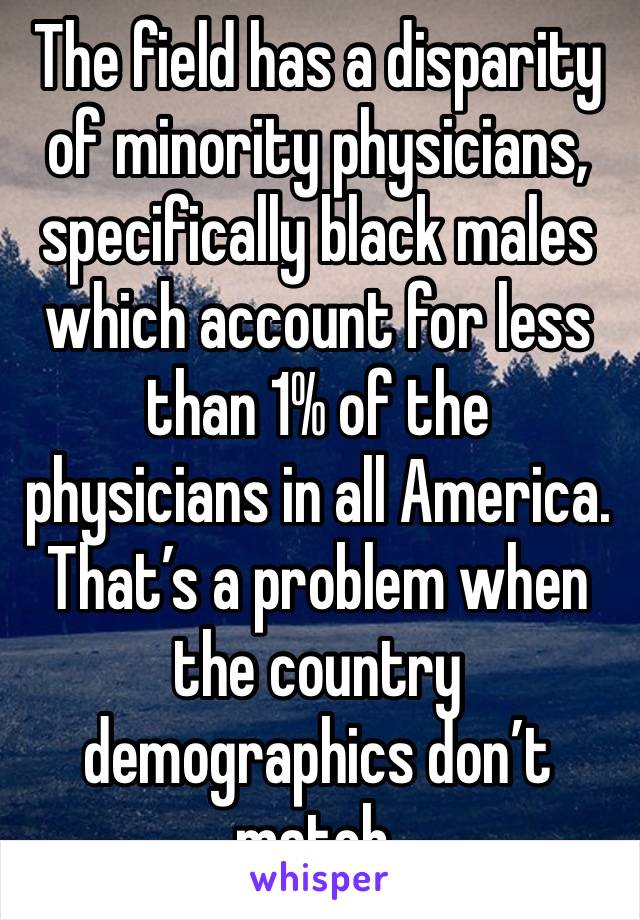 The field has a disparity of minority physicians, specifically black males which account for less than 1% of the physicians in all America. That’s a problem when the country demographics don’t match. 