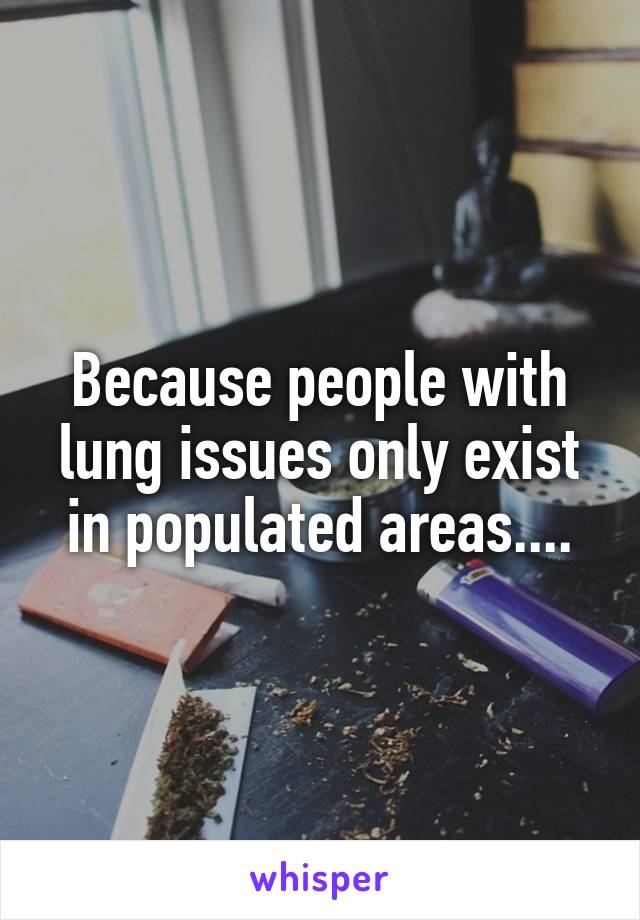 Because people with lung issues only exist in populated areas....