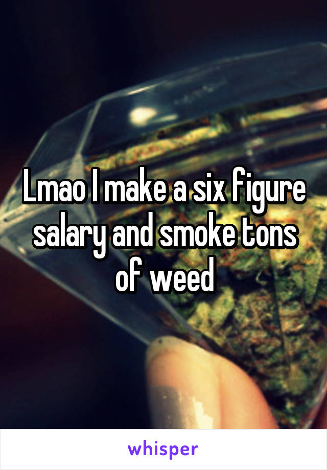 Lmao I make a six figure salary and smoke tons of weed