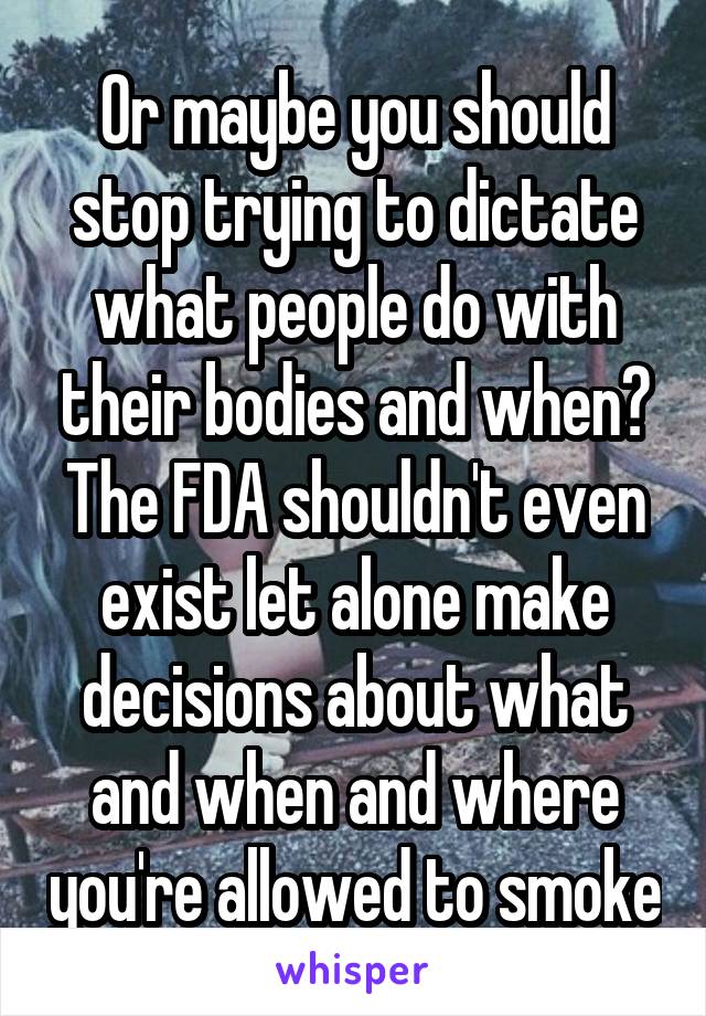 Or maybe you should stop trying to dictate what people do with their bodies and when? The FDA shouldn't even exist let alone make decisions about what and when and where you're allowed to smoke