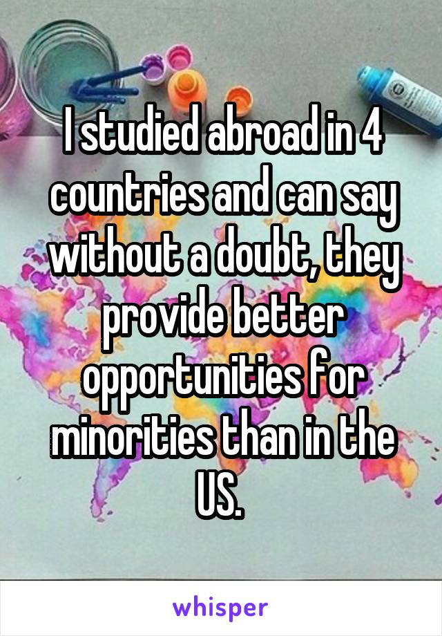 I studied abroad in 4 countries and can say without a doubt, they provide better opportunities for minorities than in the US. 