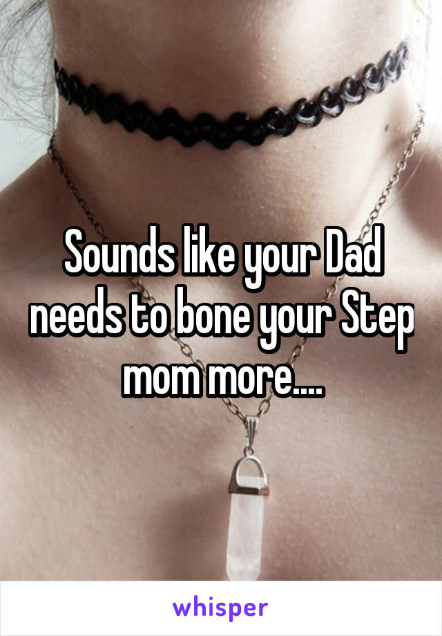 Sounds like your Dad needs to bone your Step mom more....