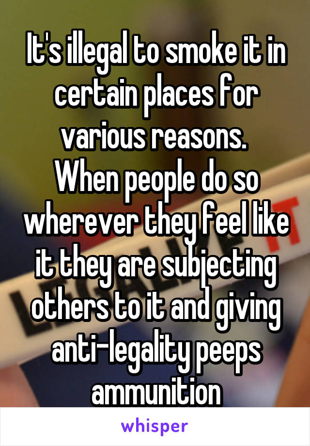 It's illegal to smoke it in certain places for various reasons. 
When people do so wherever they feel like it they are subjecting others to it and giving anti-legality peeps ammunition