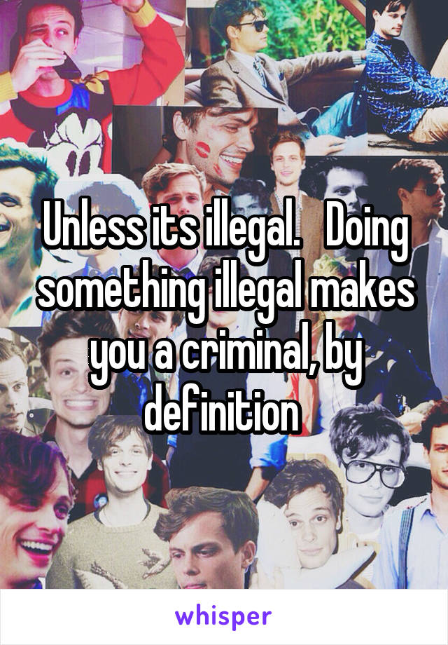 Unless its illegal.   Doing something illegal makes you a criminal, by definition 