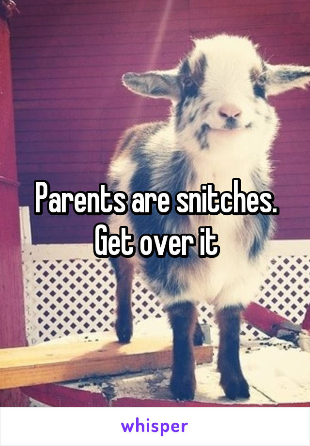 Parents are snitches. Get over it