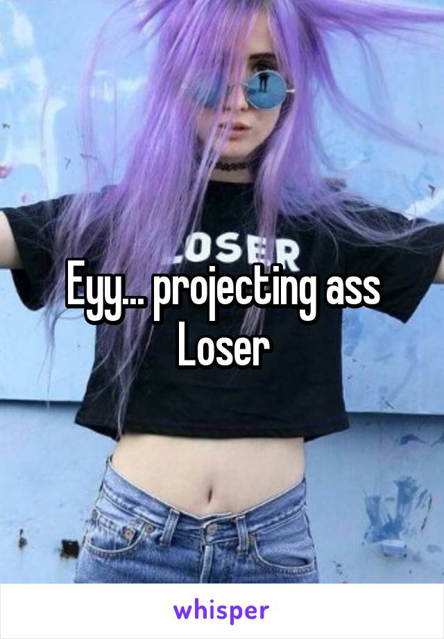 Eyy... projecting ass
Loser