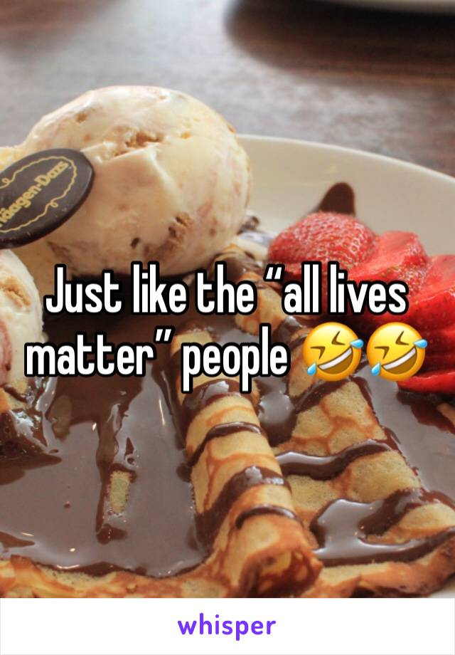 Just like the “all lives matter” people 🤣🤣