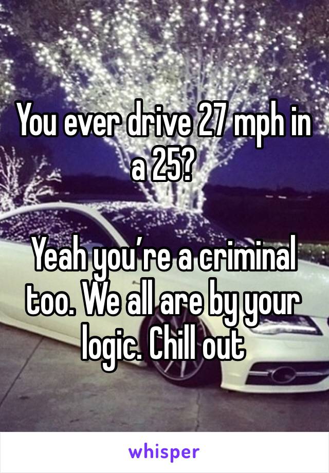 You ever drive 27 mph in a 25?

Yeah you’re a criminal too. We all are by your logic. Chill out