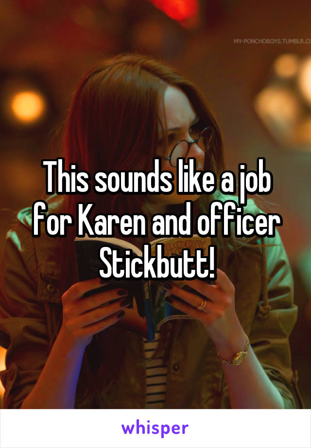 This sounds like a job for Karen and officer Stickbutt!