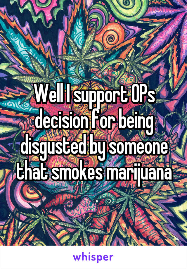 Well I support OPs decision for being disgusted by someone that smokes marijuana