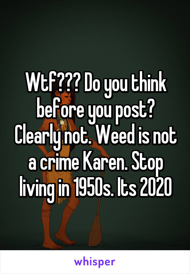 Wtf??? Do you think before you post? Clearly not. Weed is not a crime Karen. Stop living in 1950s. Its 2020