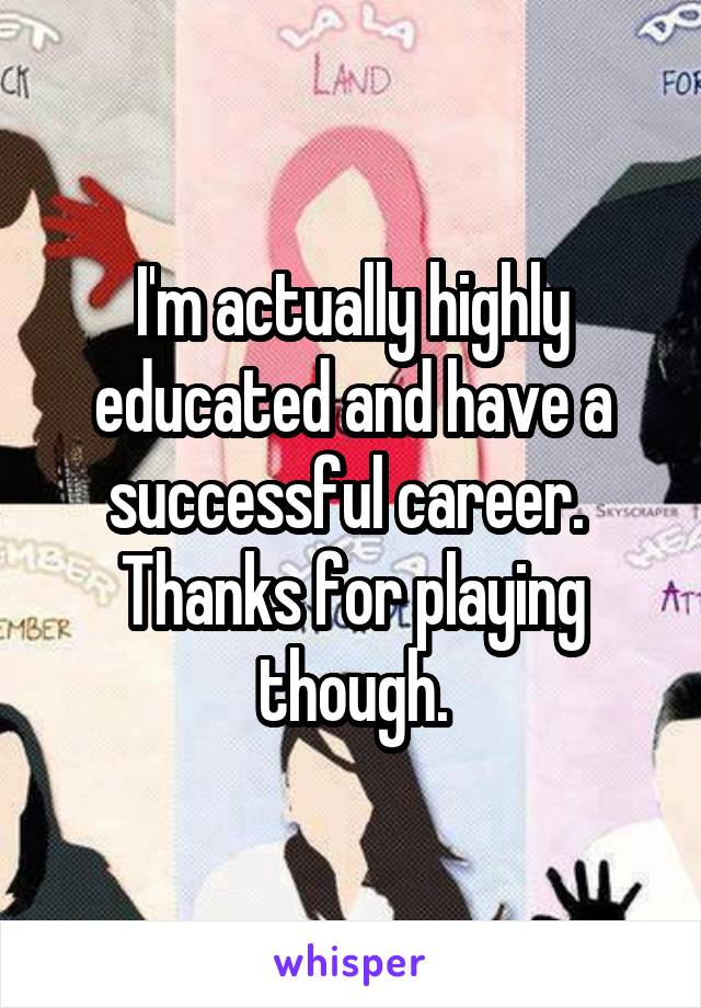 I'm actually highly educated and have a successful career.  Thanks for playing though.