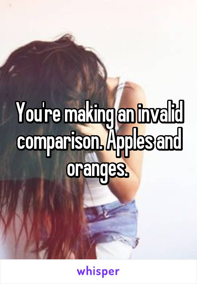 You're making an invalid comparison. Apples and oranges. 