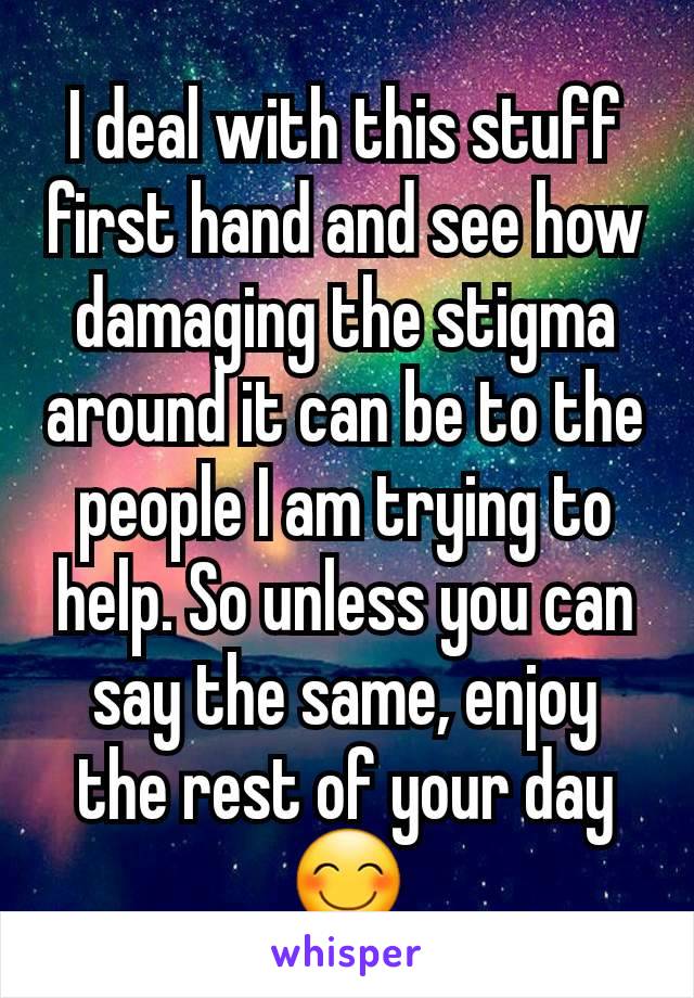 I deal with this stuff first hand and see how damaging the stigma around it can be to the people I am trying to help. So unless you can say the same, enjoy the rest of your day 😊